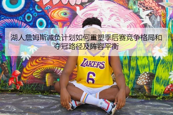 湖人詹姆斯减负计划如何重塑季后赛竞争格局和夺冠路径及阵容平衡