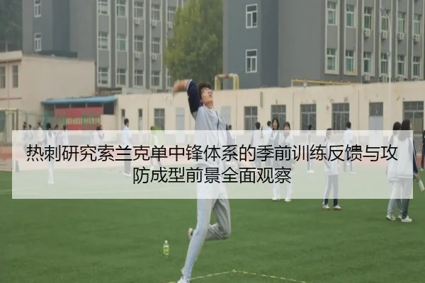 热刺研究索兰克单中锋体系的季前训练反馈与攻防成型前景全面观察