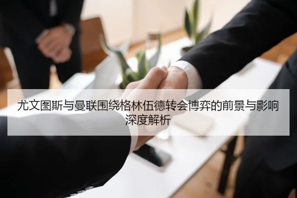 尤文图斯与曼联围绕格林伍德转会博弈的前景与影响深度解析