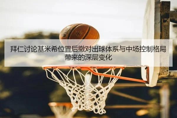 拜仁讨论基米希位置后撤对出球体系与中场控制格局带来的深层变化